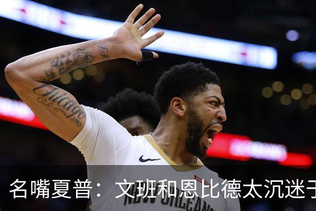 名嘴夏普：文班&恩比德太沉迷于投三分 NBA内线只有约基奇不这样
